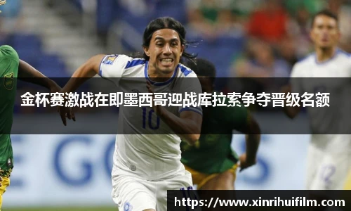 金杯赛激战在即墨西哥迎战库拉索争夺晋级名额