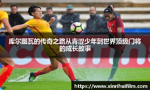 库尔图瓦的传奇之路从青涩少年到世界顶级门将的成长故事